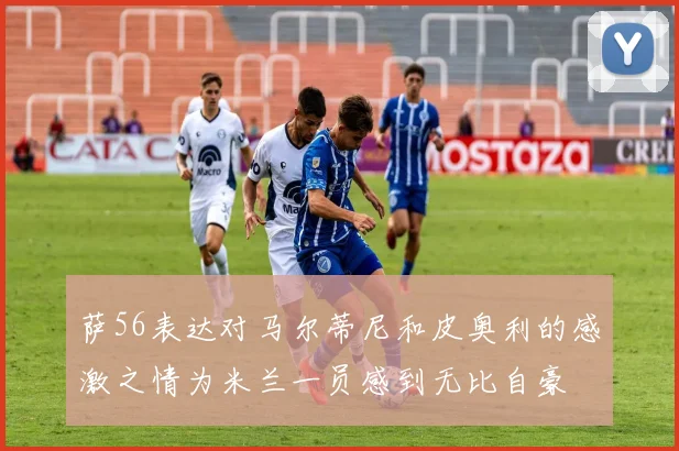 萨56表达对马尔蒂尼和皮奥利的感激之情为米兰一员感到无比自豪
