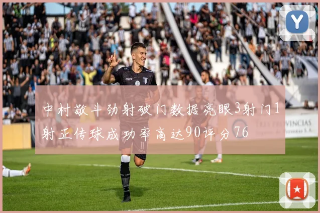 中村敬斗劲射破门数据亮眼3射门1射正传球成功率高达90评分76