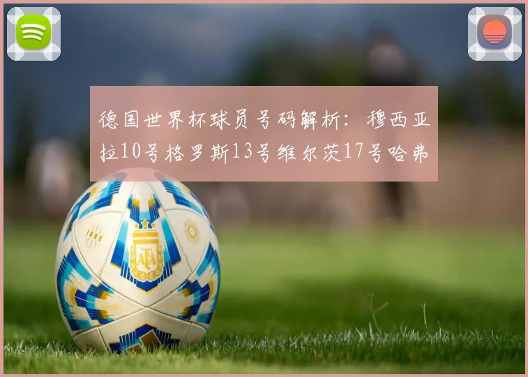 德国世界杯球员号码解析：穆西亚拉10号格罗斯13号维尔茨17号哈弗茨7号的背后故事
