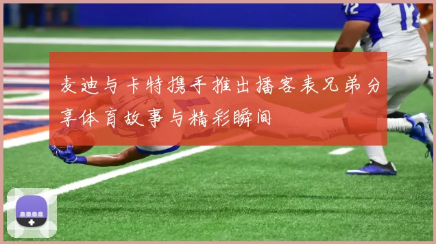 麦迪与卡特携手推出播客表兄弟分享体育故事与精彩瞬间
