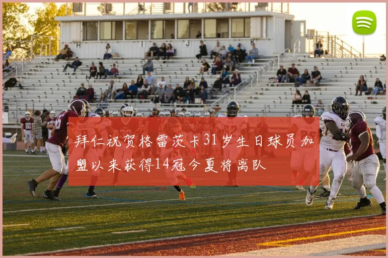 拜仁祝贺格雷茨卡31岁生日球员加盟以来获得14冠今夏将离队
