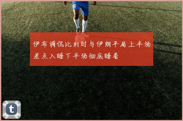 伊布调侃比利时与伊朗平局上半场差点入睡下半场彻底睡着
