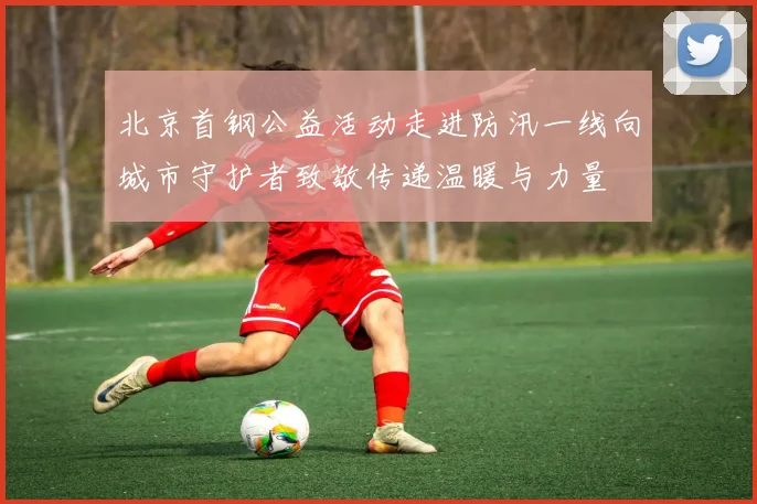 北京首钢公益活动走进防汛一线向城市守护者致敬传递温暖与力量