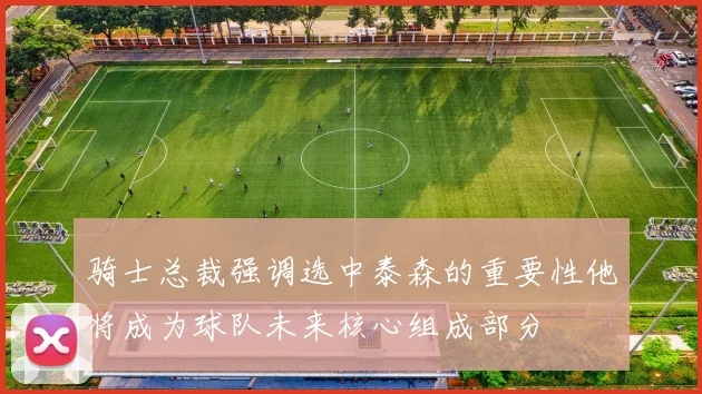 骑士总裁强调选中泰森的重要性他将成为球队未来核心组成部分