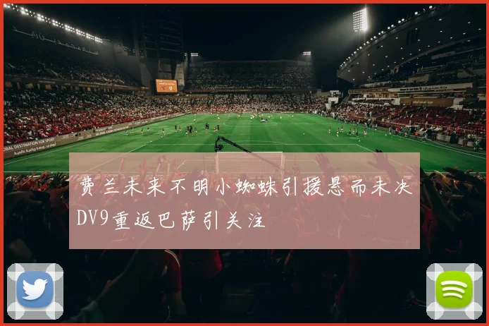 费兰未来不明小蜘蛛引援悬而未决DV9重返巴萨引关注