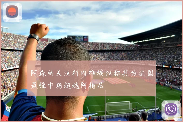 阿森纳关注科内维埃拉称其为法国最强中场超越阿梅尼