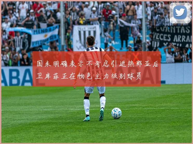 国米明确表示不考虑引进热那亚后卫库菲正在物色主力级别球员