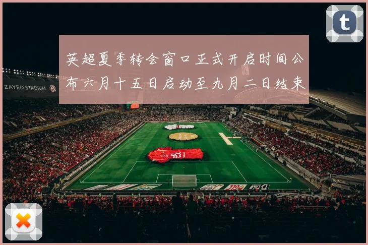 英超夏季转会窗口正式开启时间公布六月十五日启动至九月二日结束