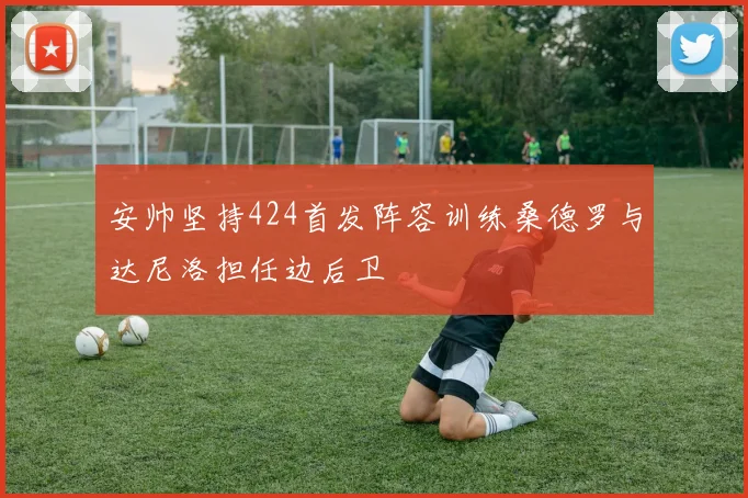 安帅坚持424首发阵容训练桑德罗与达尼洛担任边后卫