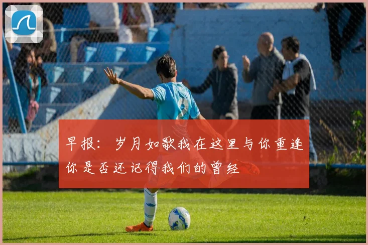 早报：岁月如歌我在这里与你重逢你是否还记得我们的曾经