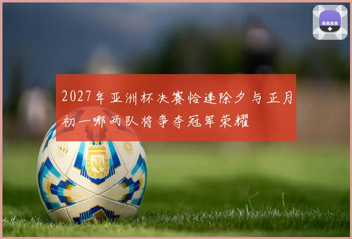 2027年亚洲杯决赛恰逢除夕与正月初一哪两队将争夺冠军荣耀