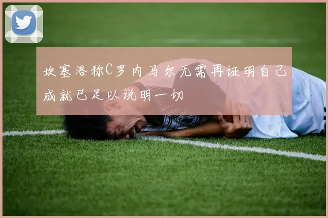 坎塞洛称C罗内马尔无需再证明自己成就已足以说明一切