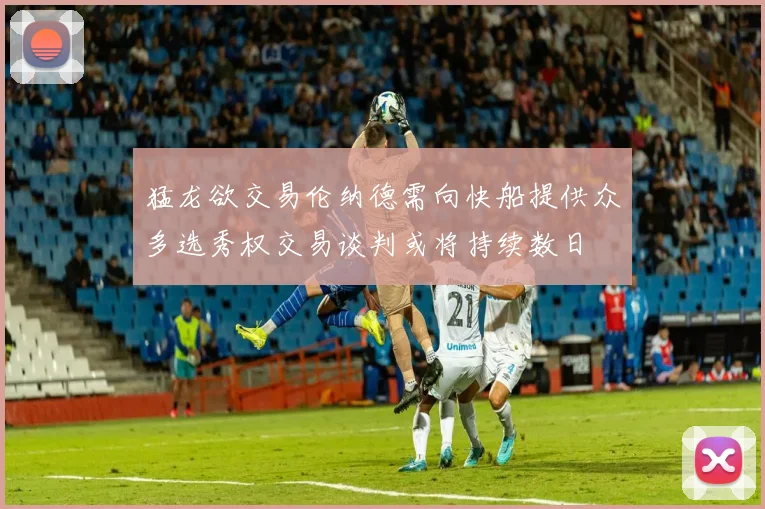 猛龙欲交易伦纳德需向快船提供众多选秀权交易谈判或将持续数日