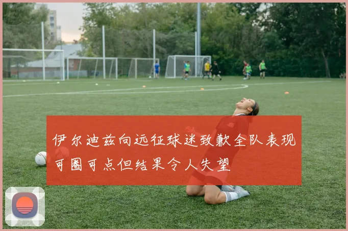 伊尔迪兹向远征球迷致歉全队表现可圈可点但结果令人失望